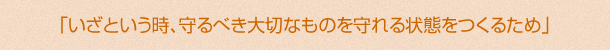 「いざという時、守るべき大切なものを守れる状態をつくるため」